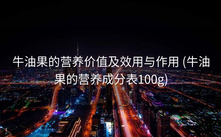 牛油果的营养价值及效用与作用 (牛油果的营养成分表100g)