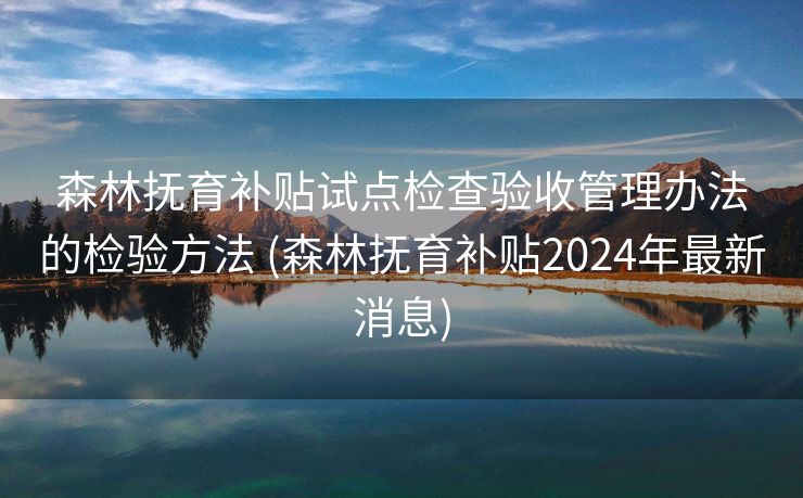 森林抚育补贴试点检查验收管理办法的检验方法 (森林抚育补贴2024年最新消息)