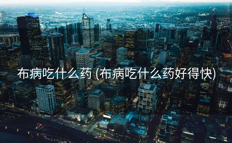 布病吃什么药 (布病吃什么药好得快)