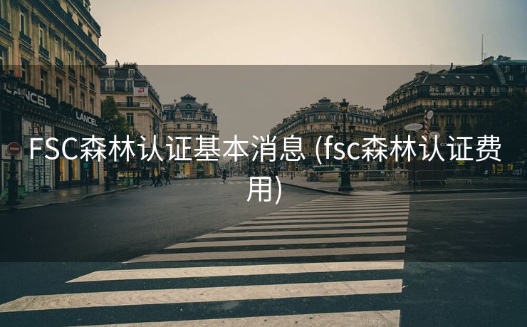 FSC森林认证基本消息 (fsc森林认证费用)