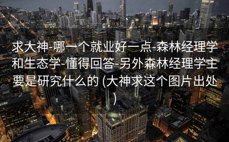 求大神-哪一个就业好一点-森林经理学和生态学-懂得回答-另外森林经理学主要是研究什么的 (大神求这个图片出处)