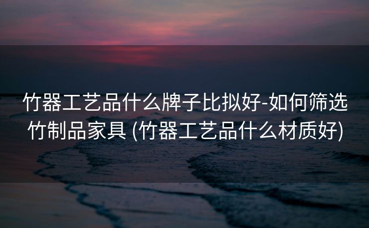 竹器工艺品什么牌子比拟好-如何筛选竹制品家具 (竹器工艺品什么材质好)