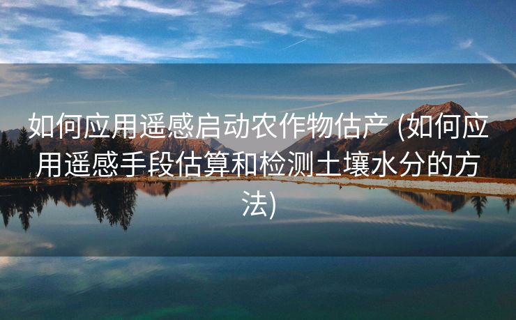 如何应用遥感启动农作物估产 (如何应用遥感手段估算和检测土壤水分的方法)