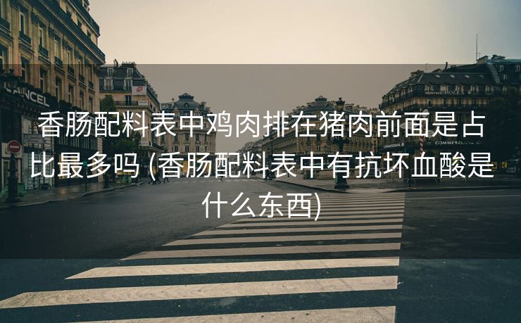 香肠配料表中鸡肉排在猪肉前面是占比最多吗 (香肠配料表中有抗坏血酸是什么东西)