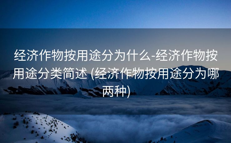 经济作物按用途分为什么-经济作物按用途分类简述 (经济作物按用途分为哪两种)