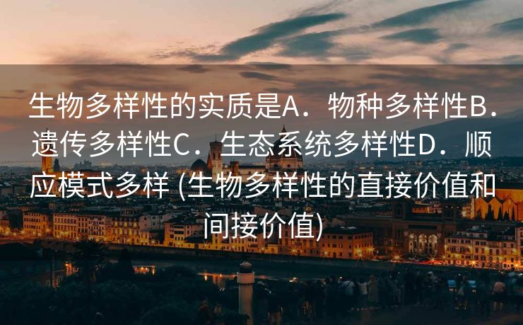 生物多样性的实质是A．物种多样性B．遗传多样性C．生态系统多样性D．顺应模式多样 (生物多样性的直接价值和间接价值)