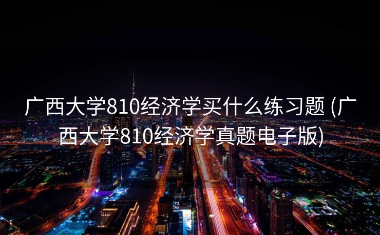 广西大学810经济学买什么练习题 (广西大学810经济学真题电子版)