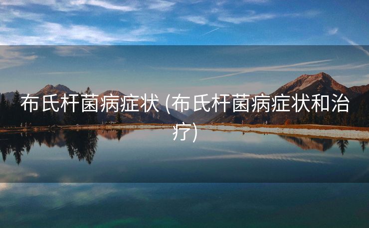 布氏杆菌病症状 (布氏杆菌病症状和治疗)