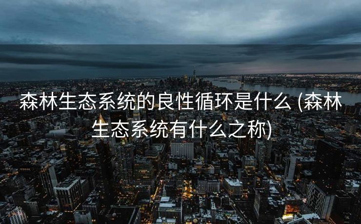 森林生态系统的良性循环是什么 (森林生态系统有什么之称)