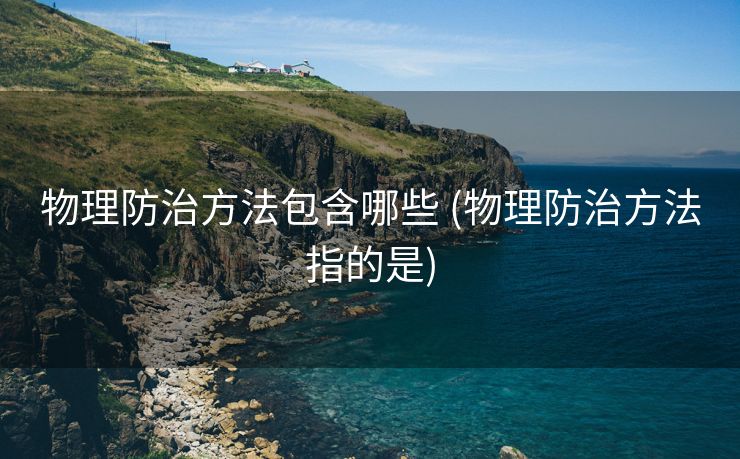 物理防治方法包含哪些 (物理防治方法指的是)