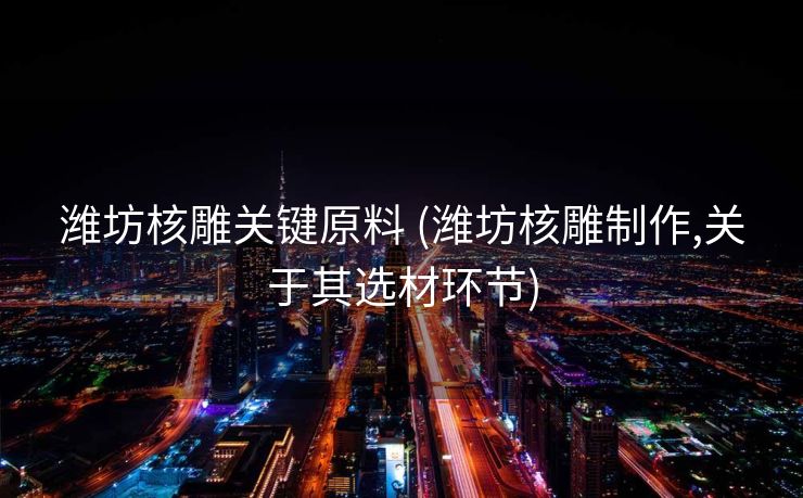 潍坊核雕关键原料 (潍坊核雕制作,关于其选材环节)