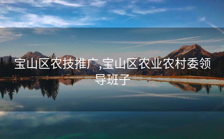 宝山区农技推广,宝山区农业农村委领导班子