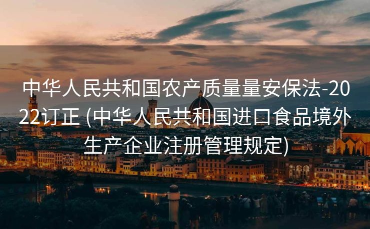 中华人民共和国农产质量量安保法-2022订正 (中华人民共和国进口食品境外生产企业注册管理规定)