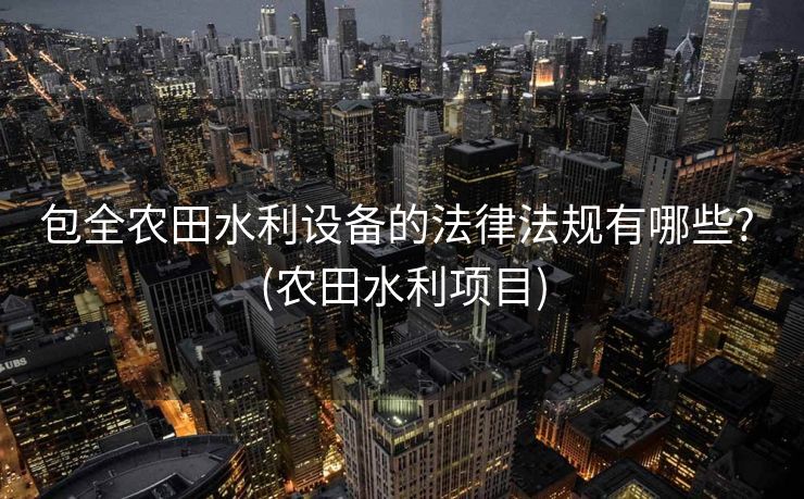 包全农田水利设备的法律法规有哪些? (农田水利项目)