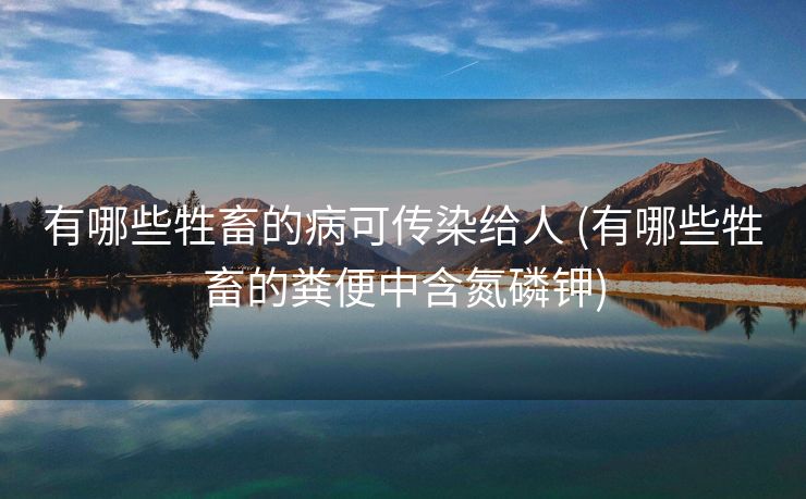 有哪些牲畜的病可传染给人 (有哪些牲畜的粪便中含氮磷钾)