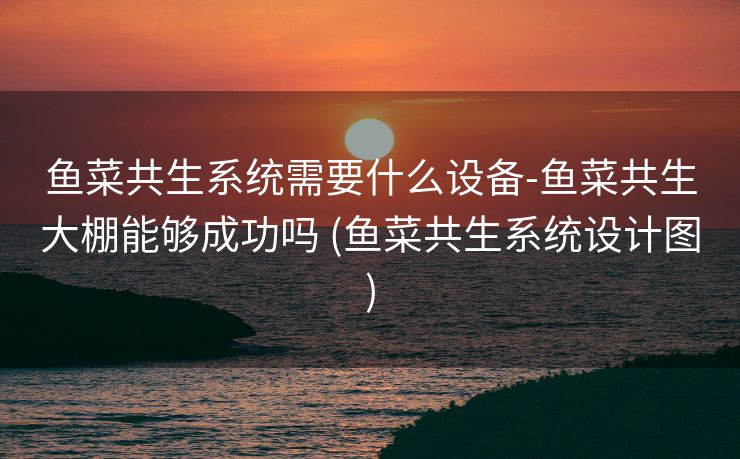 鱼菜共生系统需要什么设备-鱼菜共生大棚能够成功吗 (鱼菜共生系统设计图)