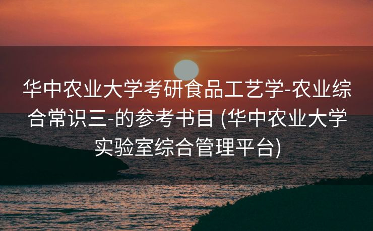 华中农业大学考研食品工艺学-农业综合常识三-的参考书目 (华中农业大学实验室综合管理平台)