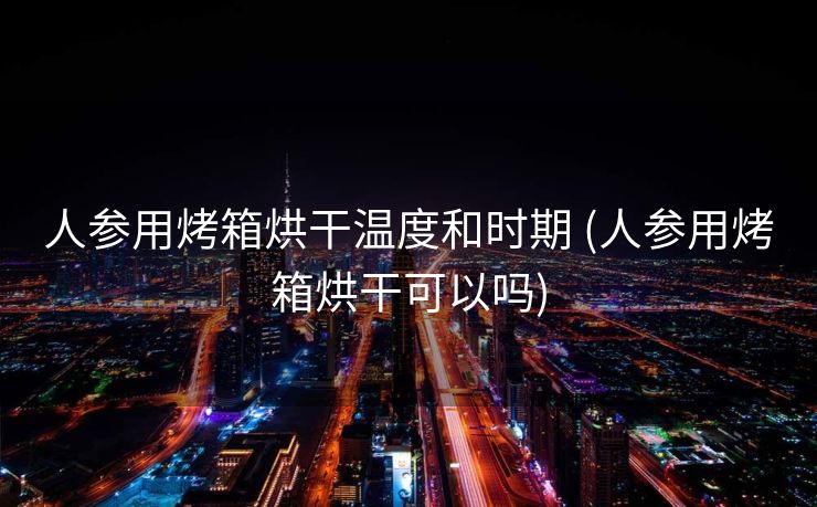 人参用烤箱烘干温度和时期 (人参用烤箱烘干可以吗)