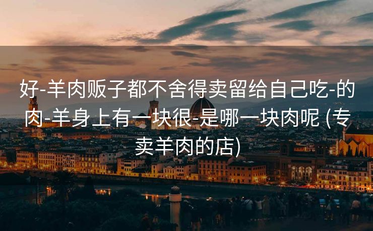 好-羊肉贩子都不舍得卖留给自己吃-的肉-羊身上有一块很-是哪一块肉呢 (专卖羊肉的店)