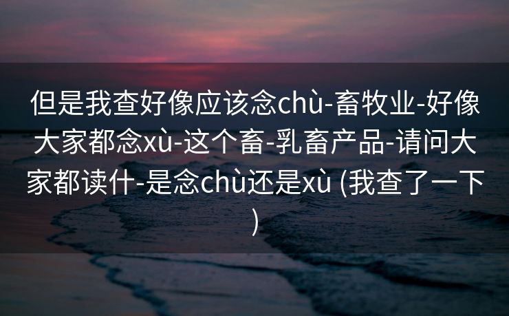 但是我查好像应该念chù-畜牧业-好像大家都念xù-这个畜-乳畜产品-请问大家都读什-是念chù还是xù (我查了一下)