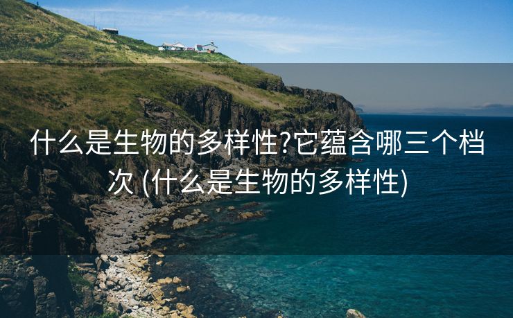 什么是生物的多样性?它蕴含哪三个档次 (什么是生物的多样性)