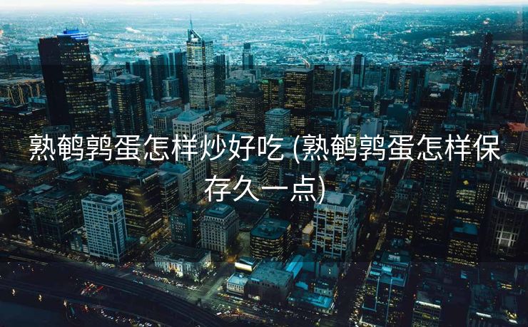 熟鹌鹑蛋怎样炒好吃 (熟鹌鹑蛋怎样保存久一点)