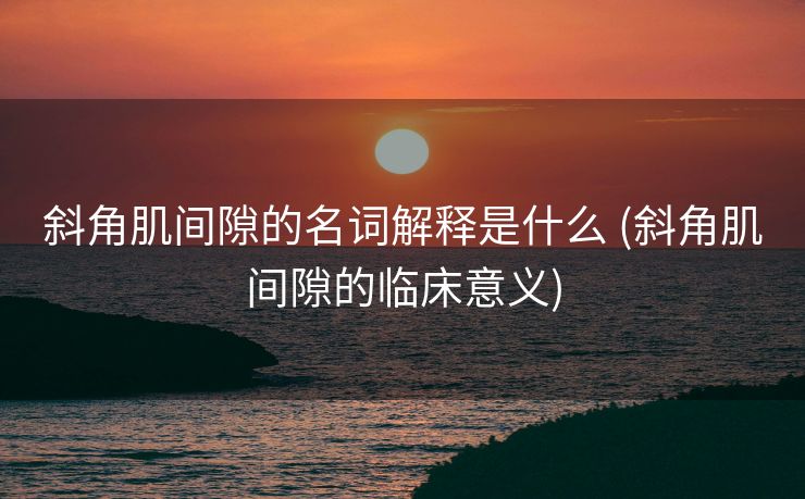 斜角肌间隙的名词解释是什么 (斜角肌间隙的临床意义)