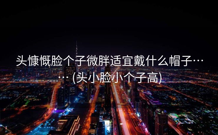 头慷慨脸个子微胖适宜戴什么帽子…… (头小脸小个子高)