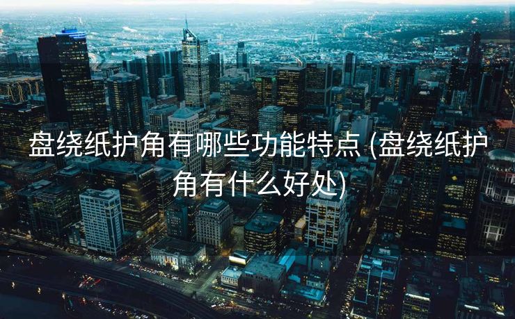 盘绕纸护角有哪些功能特点 (盘绕纸护角有什么好处)