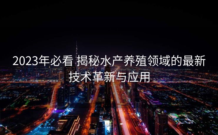 2023年必看 揭秘水产养殖领域的最新技术革新与应用