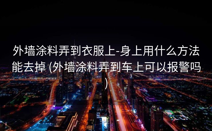 外墙涂料弄到衣服上-身上用什么方法能去掉 (外墙涂料弄到车上可以报警吗)