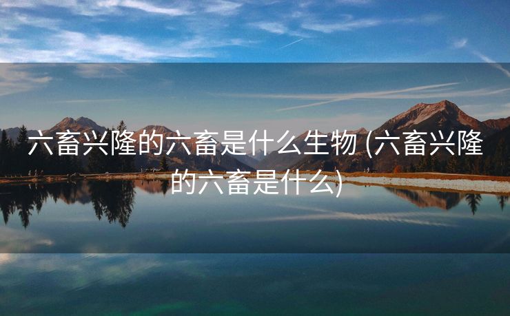 六畜兴隆的六畜是什么生物 (六畜兴隆的六畜是什么)