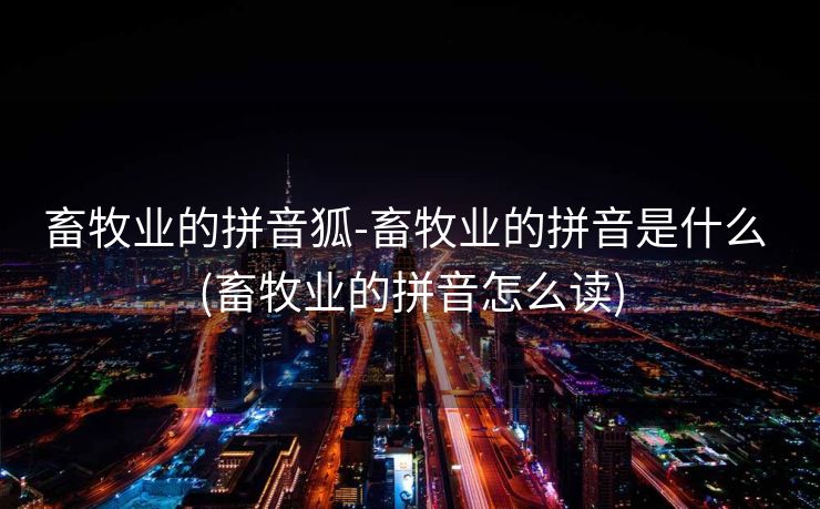 畜牧业的拼音狐-畜牧业的拼音是什么 (畜牧业的拼音怎么读)