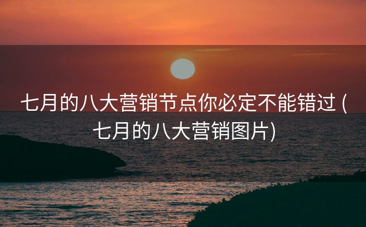 七月的八大营销节点你必定不能错过 (七月的八大营销图片)