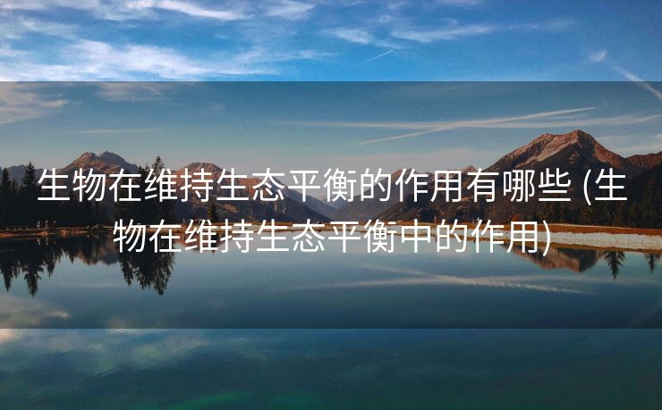 生物在维持生态平衡的作用有哪些 (生物在维持生态平衡中的作用)