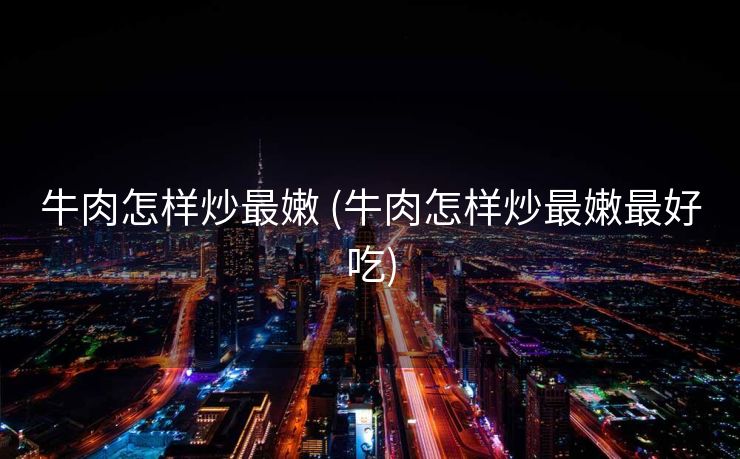 牛肉怎样炒最嫩 (牛肉怎样炒最嫩最好吃)