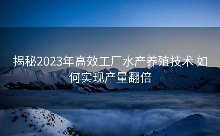 揭秘2023年高效工厂水产养殖技术 如何实现产量翻倍