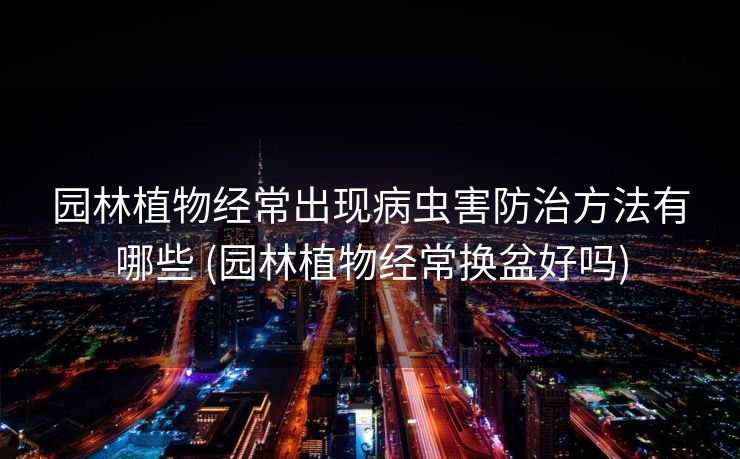 园林植物经常出现病虫害防治方法有哪些 (园林植物经常换盆好吗)