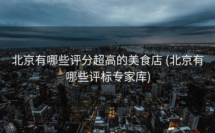 北京有哪些评分超高的美食店 (北京有哪些评标专家库)