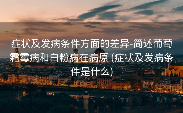 症状及发病条件方面的差异-简述葡萄霜霉病和白粉病在病原 (症状及发病条件是什么)