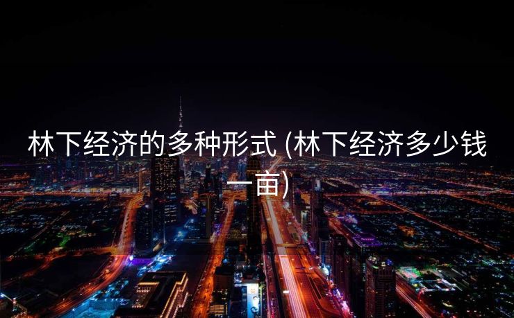 林下经济的多种形式 (林下经济多少钱一亩)