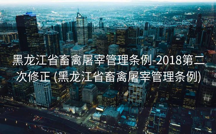 黑龙江省畜禽屠宰管理条例-2018第二次修正 (黑龙江省畜禽屠宰管理条例)