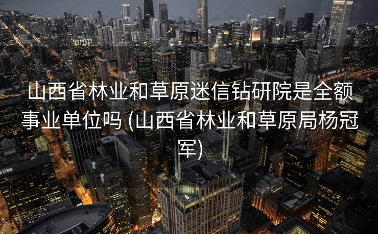 山西省林业和草原迷信钻研院是全额事业单位吗 (山西省林业和草原局杨冠军)