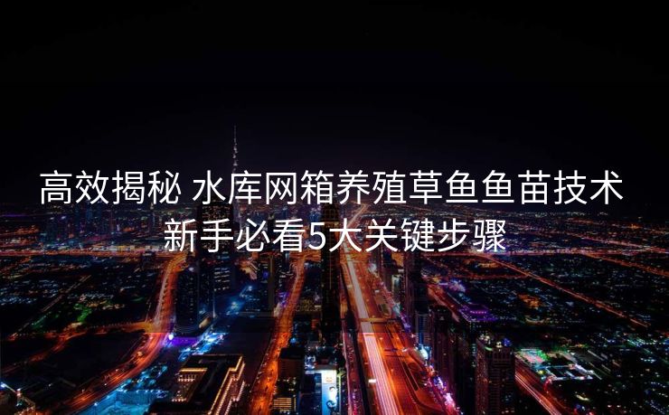 高效揭秘 水库网箱养殖草鱼鱼苗技术 新手必看5大关键步骤