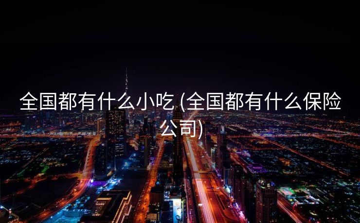 全国都有什么小吃 (全国都有什么保险公司)
