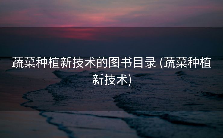 蔬菜种植新技术的图书目录 (蔬菜种植新技术)