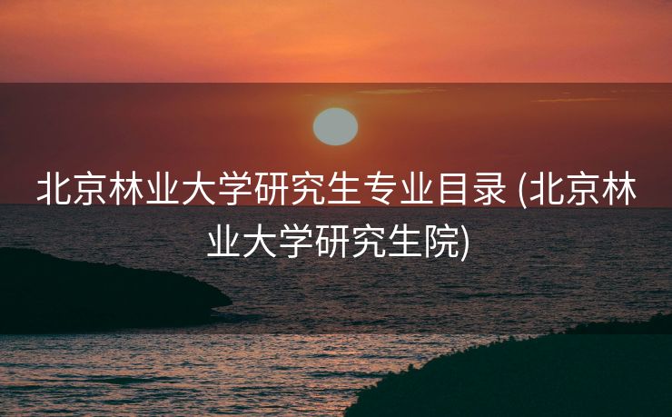 北京林业大学研究生专业目录 (北京林业大学研究生院)