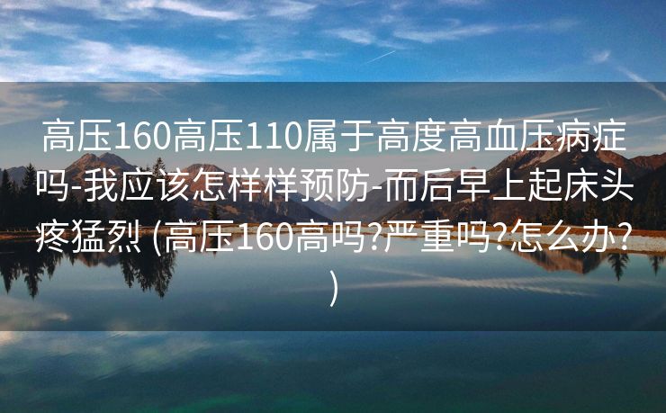 高压160高压110属于高度高血压病症吗-我应该怎样样预防-而后早上起床头疼猛烈 (高压160高吗?严重吗?怎么办?)