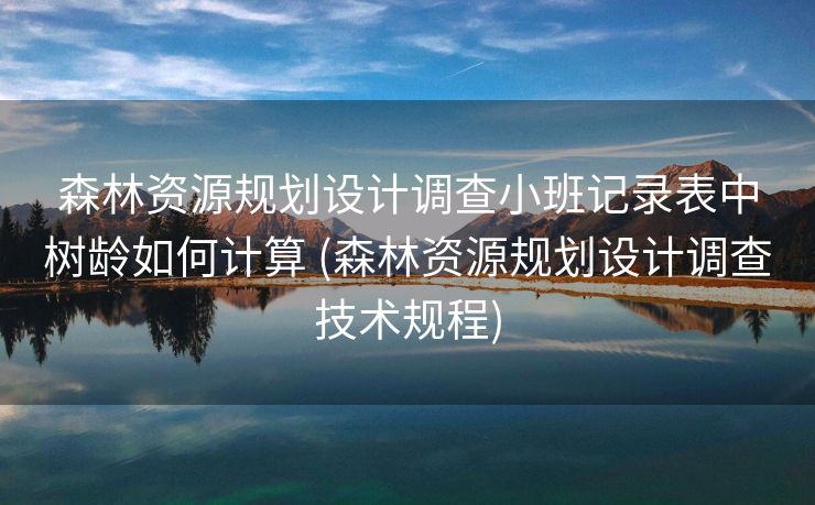森林资源规划设计调查小班记录表中树龄如何计算 (森林资源规划设计调查技术规程)
