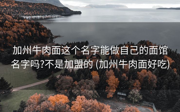 加州牛肉面这个名字能做自己的面馆名字吗?不是加盟的 (加州牛肉面好吃)